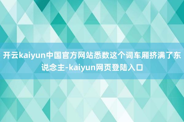 开云kaiyun中国官方网站悉数这个词车厢挤满了东说念主-kaiyun网页登陆入口