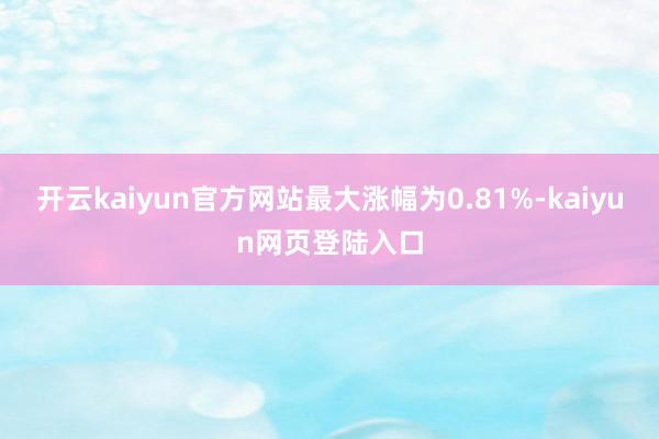 开云kaiyun官方网站最大涨幅为0.81%-kaiyun网页登陆入口