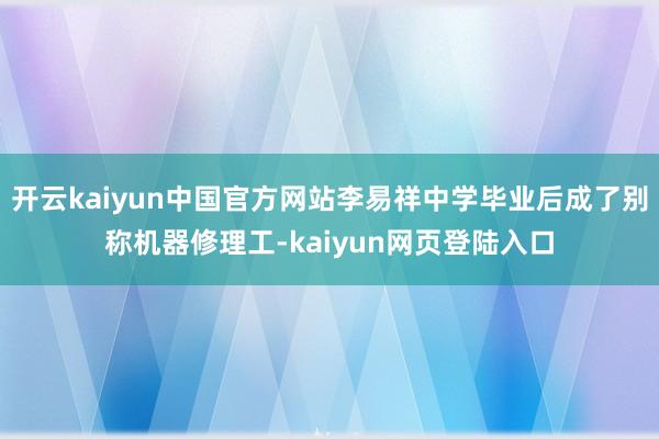 开云kaiyun中国官方网站李易祥中学毕业后成了别称机器修理工-kaiyun网页登陆入口