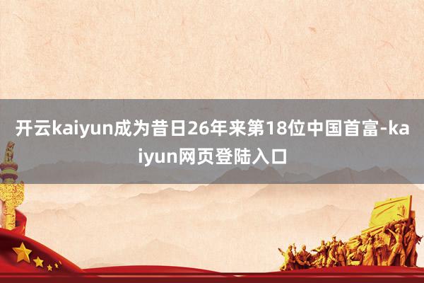 开云kaiyun成为昔日26年来第18位中国首富-kaiyun网页登陆入口