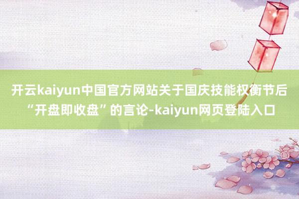 开云kaiyun中国官方网站　　关于国庆技能权衡节后“开盘即收盘”的言论-kaiyun网页登陆入口