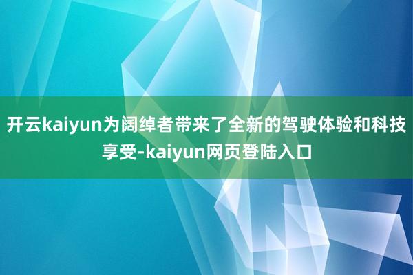 开云kaiyun为阔绰者带来了全新的驾驶体验和科技享受-kaiyun网页登陆入口