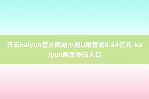 开云kaiyun官方网站小熊U租营收8.54亿元-kaiyun网页登陆入口