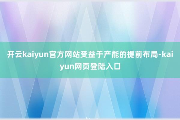 开云kaiyun官方网站受益于产能的提前布局-kaiyun网页登陆入口