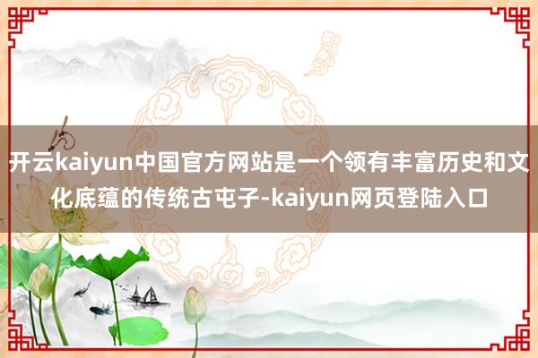 开云kaiyun中国官方网站是一个领有丰富历史和文化底蕴的传统古屯子-kaiyun网页登陆入口