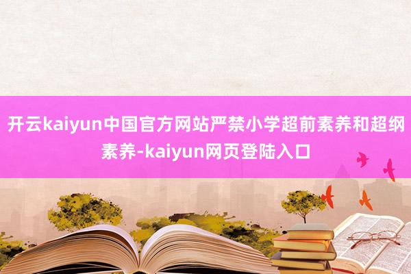 开云kaiyun中国官方网站严禁小学超前素养和超纲素养-kaiyun网页登陆入口