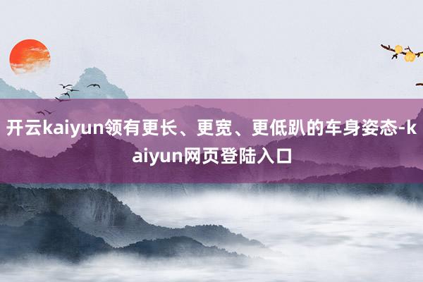 开云kaiyun领有更长、更宽、更低趴的车身姿态-kaiyun网页登陆入口