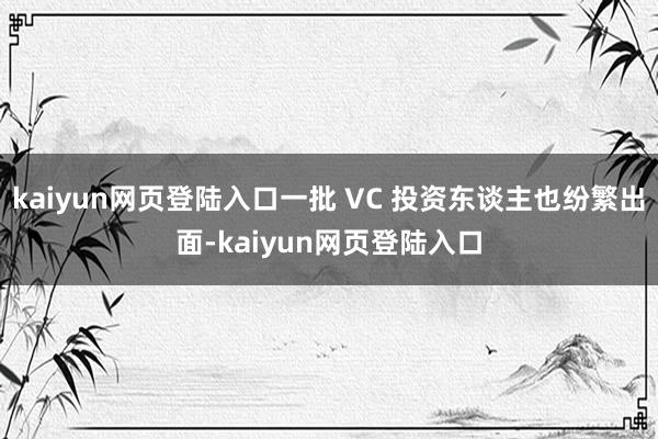 kaiyun网页登陆入口一批 VC 投资东谈主也纷繁出面-kaiyun网页登陆入口