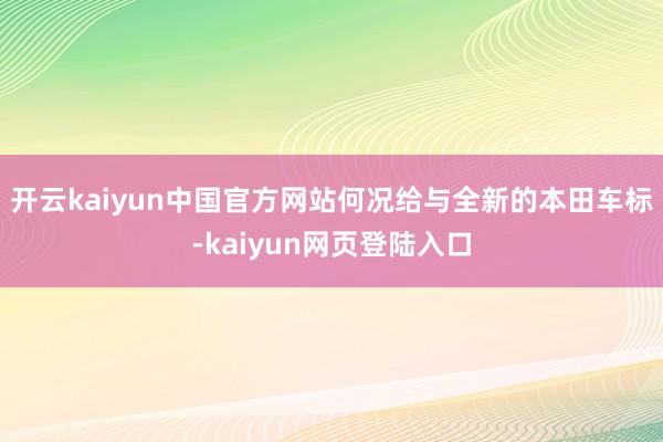 开云kaiyun中国官方网站何况给与全新的本田车标-kaiyun网页登陆入口