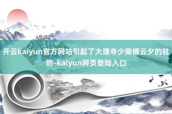 开云kaiyun官方网站引起了大理寺少卿傅云夕的驻防-kaiyun网页登陆入口