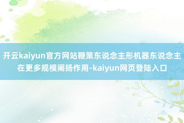 开云kaiyun官方网站鞭策东说念主形机器东说念主在更多规模阐扬作用-kaiyun网页登陆入口