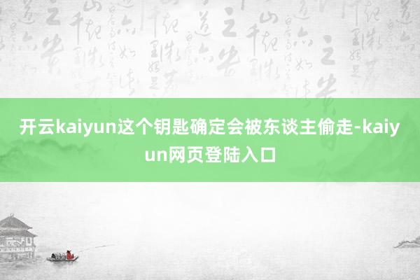 开云kaiyun这个钥匙确定会被东谈主偷走-kaiyun网页登陆入口