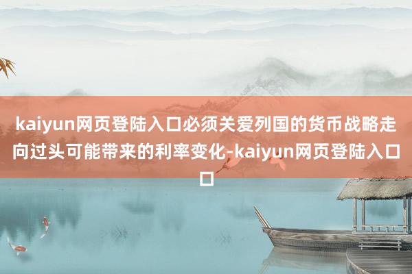 kaiyun网页登陆入口必须关爱列国的货币战略走向过头可能带来的利率变化-kaiyun网页登陆入口