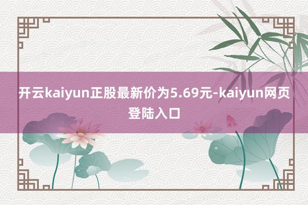 开云kaiyun正股最新价为5.69元-kaiyun网页登陆入口