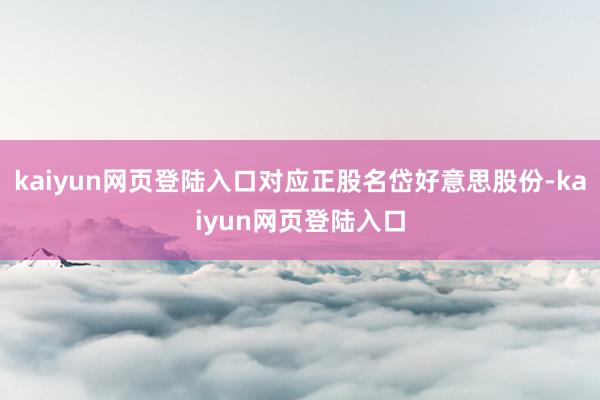 kaiyun网页登陆入口对应正股名岱好意思股份-kaiyun网页登陆入口