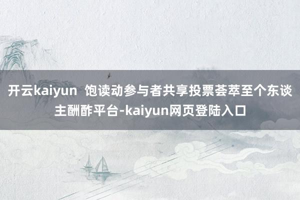 开云kaiyun  饱读动参与者共享投票荟萃至个东谈主酬酢平台-kaiyun网页登陆入口