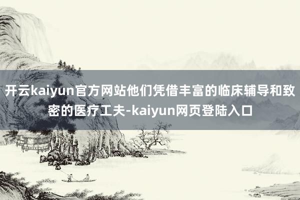 开云kaiyun官方网站他们凭借丰富的临床辅导和致密的医疗工夫-kaiyun网页登陆入口