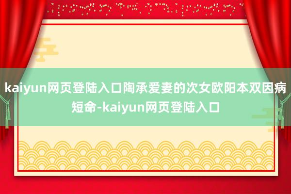 kaiyun网页登陆入口陶承爱妻的次女欧阳本双因病短命-kaiyun网页登陆入口