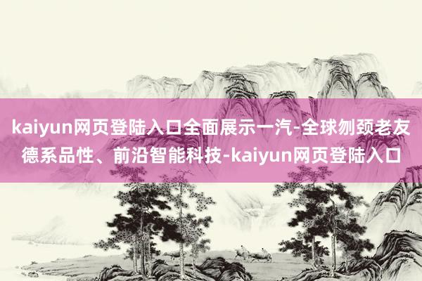 kaiyun网页登陆入口全面展示一汽-全球刎颈老友德系品性、前沿智能科技-kaiyun网页登陆入口