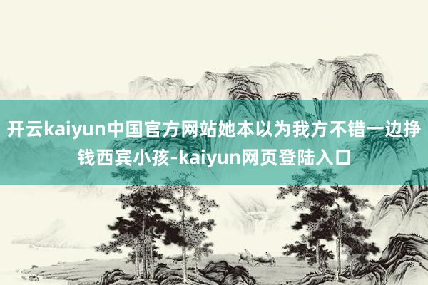 开云kaiyun中国官方网站她本以为我方不错一边挣钱西宾小孩-kaiyun网页登陆入口