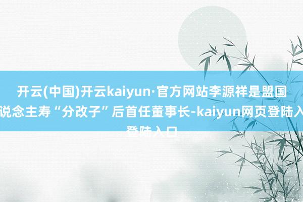 开云(中国)开云kaiyun·官方网站李源祥是盟国东说念主寿“分改子”后首任董事长-kaiyun网页登陆入口