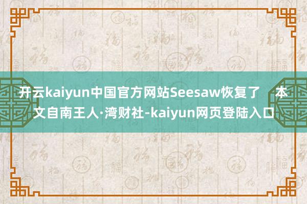 开云kaiyun中国官方网站Seesaw恢复了    本文自南王人·湾财社-kaiyun网页登陆入口