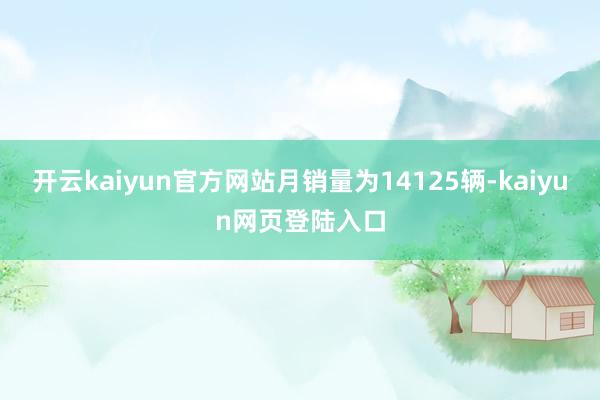 开云kaiyun官方网站月销量为14125辆-kaiyun网页登陆入口