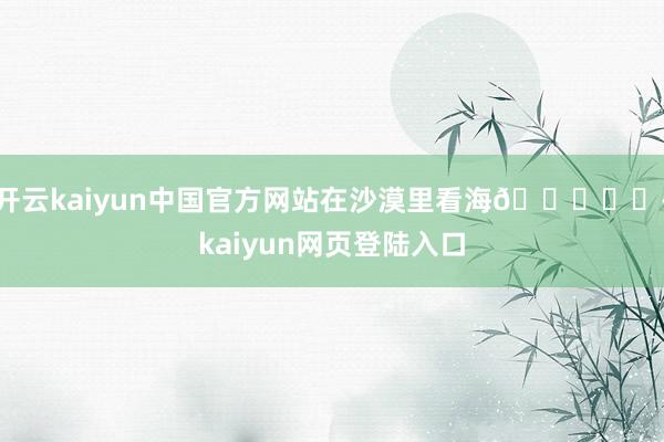 开云kaiyun中国官方网站在沙漠里看海🏜️✨-kaiyun网页登陆入口