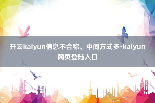 开云kaiyun信息不合称、中间方式多-kaiyun网页登陆入口