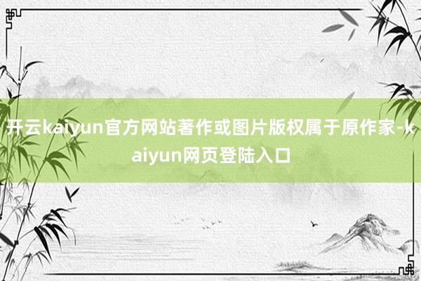 开云kaiyun官方网站著作或图片版权属于原作家-kaiyun网页登陆入口