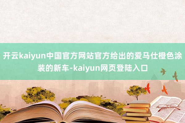 开云kaiyun中国官方网站官方给出的爱马仕橙色涂装的新车-kaiyun网页登陆入口