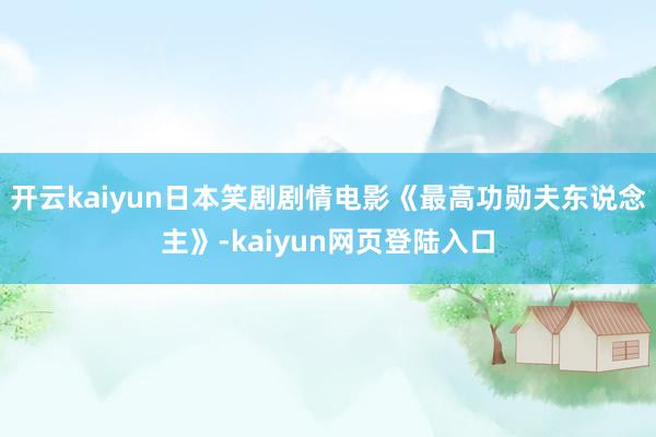 开云kaiyun日本笑剧剧情电影《最高功勋夫东说念主》-kaiyun网页登陆入口