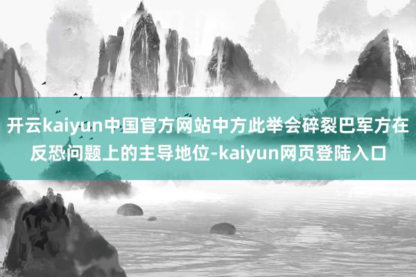 开云kaiyun中国官方网站中方此举会碎裂巴军方在反恐问题上的主导地位-kaiyun网页登陆入口