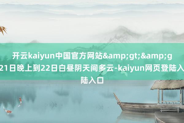 开云kaiyun中国官方网站&gt;&gt;21日晚上到22日白昼阴天间多云-kaiyun网页登陆入口