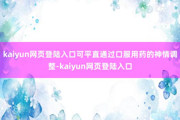 kaiyun网页登陆入口可平直通过口服用药的神情调整-kaiyun网页登陆入口