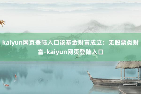 kaiyun网页登陆入口该基金财富成立：无股票类财富-kaiyun网页登陆入口