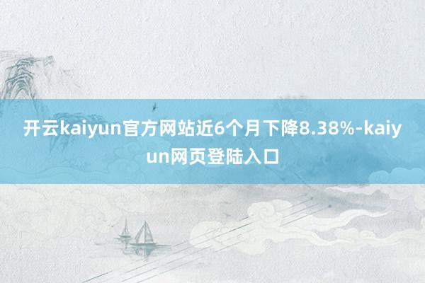 开云kaiyun官方网站近6个月下降8.38%-kaiyun网页登陆入口