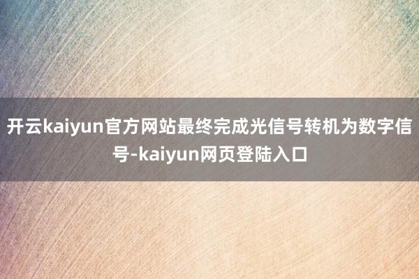 开云kaiyun官方网站最终完成光信号转机为数字信号-kaiyun网页登陆入口