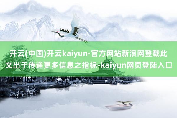 开云(中国)开云kaiyun·官方网站新浪网登载此文出于传递更多信息之指标-kaiyun网页登陆入口