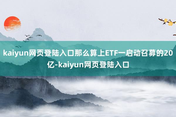 kaiyun网页登陆入口那么算上ETF一启动召募的20亿-kaiyun网页登陆入口