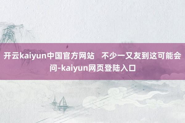 开云kaiyun中国官方网站   不少一又友到这可能会问-kaiyun网页登陆入口