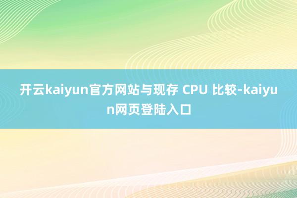 开云kaiyun官方网站与现存 CPU 比较-kaiyun网页登陆入口