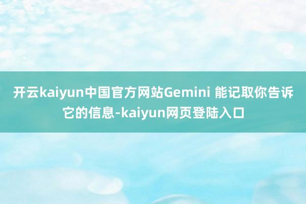 开云kaiyun中国官方网站Gemini 能记取你告诉它的信息-kaiyun网页登陆入口