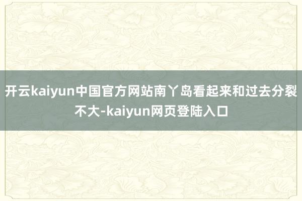 开云kaiyun中国官方网站南丫岛看起来和过去分裂不大-kaiyun网页登陆入口