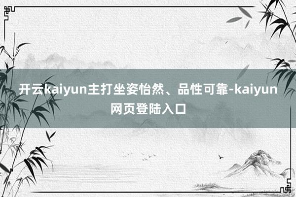 开云kaiyun主打坐姿怡然、品性可靠-kaiyun网页登陆入口