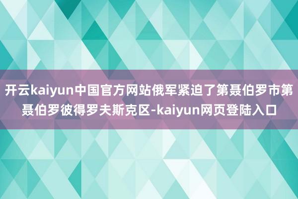 开云kaiyun中国官方网站俄军紧迫了第聂伯罗市第聂伯罗彼得罗夫斯克区-kaiyun网页登陆入口