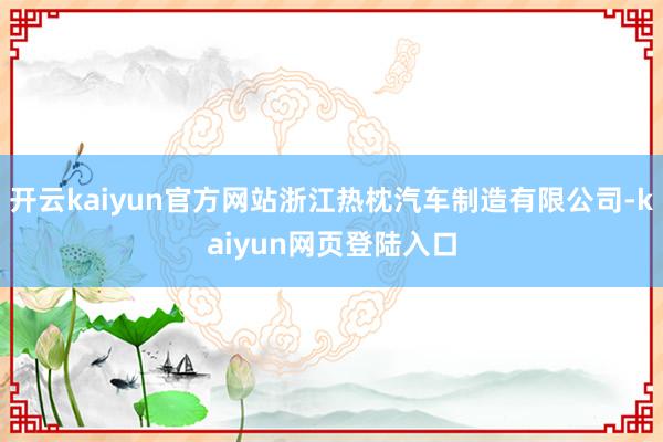 开云kaiyun官方网站浙江热枕汽车制造有限公司-kaiyun网页登陆入口