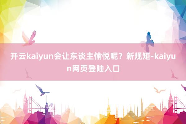 开云kaiyun会让东谈主愉悦呢？新规矩-kaiyun网页登陆入口