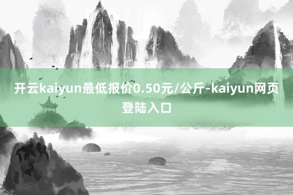 开云kaiyun最低报价0.50元/公斤-kaiyun网页登陆入口