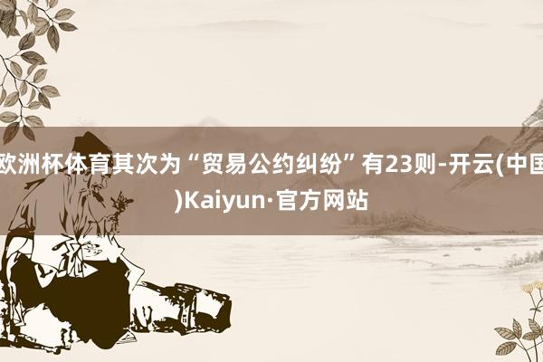 欧洲杯体育其次为“贸易公约纠纷”有23则-开云(中国)Kaiyun·官方网站